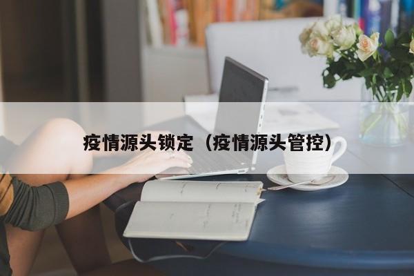疫情源头锁定(疫情源头管控)