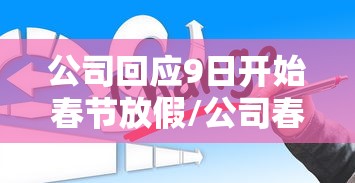 公司回应9日开始春节放假/公司春节放假19天 公司回应9日开始春节放假/公司春节放假19天