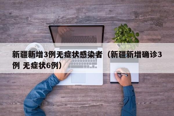 新疆新增3例无症状感染者(新疆新增确诊3例 无症状6例)