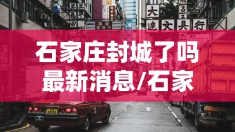 石家庄封城了吗最新消息/石家庄封城了吗最新消息查询 石家庄封城了吗最新消息/石家庄封城了吗最新消息查询