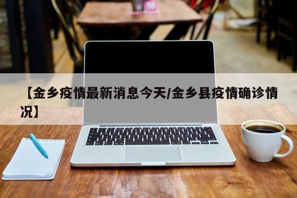 【金乡疫情最新消息今天/金乡县疫情确诊情况】