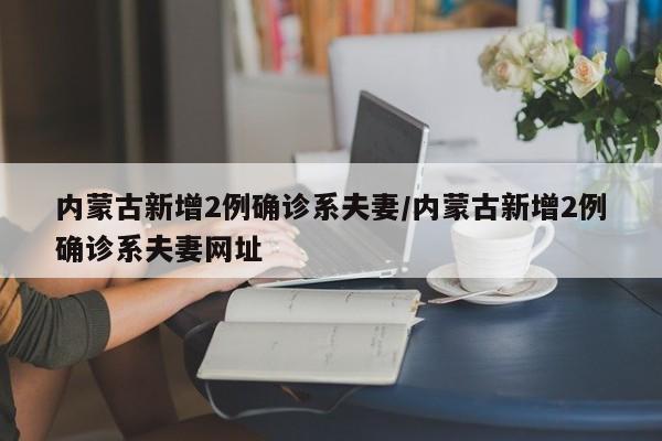 内蒙古新增2例确诊系夫妻/内蒙古新增2例确诊系夫妻网址