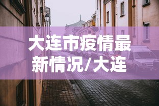 大连市疫情最新情况/大连市新冠肺炎疫情最新消息 大连市疫情最新情况/大连市新冠肺炎疫情最新消息