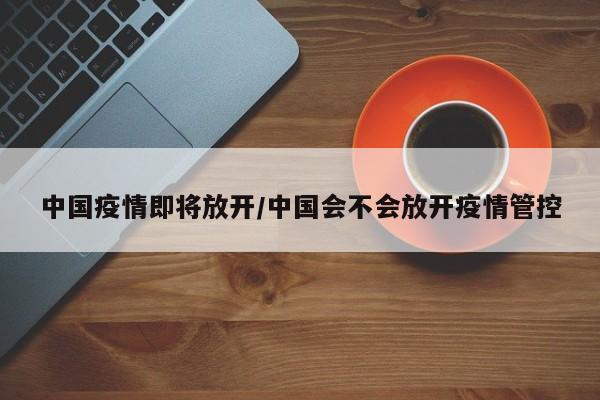 中国疫情即将放开/中国会不会放开疫情管控