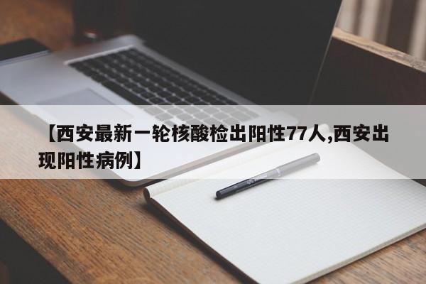 【西安最新一轮核酸检出阳性77人,西安出现阳性病例】