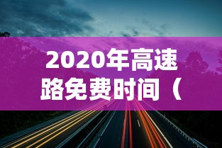 2020年高速路免费时间(2020年高速路免费时间查询) 2020年高速路免费时间(2020年高速路免费时间查询)