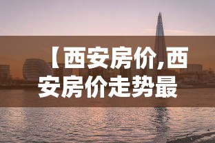 【西安房价,西安房价走势最新消息】 【西安房价,西安房价走势最新消息】