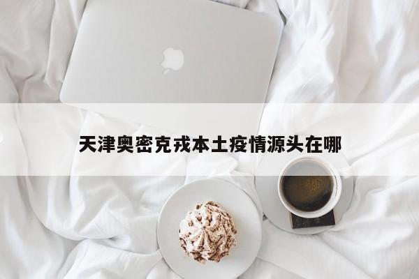 天津奥密克戎本土疫情源头在哪