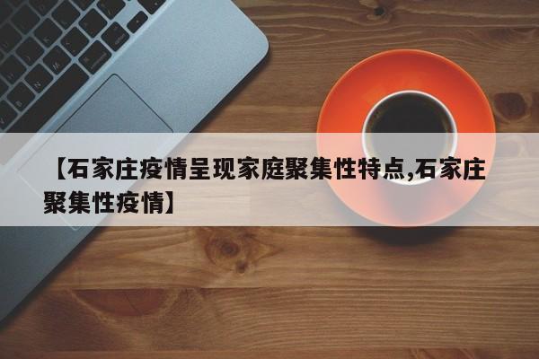 【石家庄疫情呈现家庭聚集性特点,石家庄 聚集性疫情】
