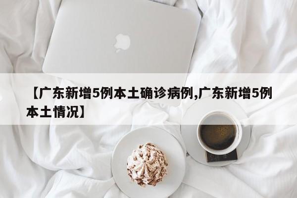 【广东新增5例本土确诊病例,广东新增5例本土情况】