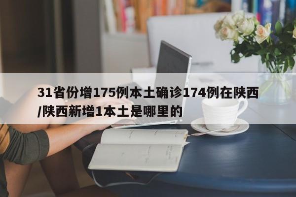 31省份增175例本土确诊174例在陕西/陕西新增1本土是哪里的