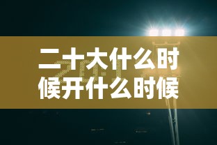 二十大什么时候开什么时候结束 二十大什么时候开什么时候结束
