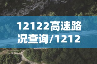 12122高速路况查询/12122高速路况查询网公众号 12122高速路况查询/12122高速路况查询网公众号