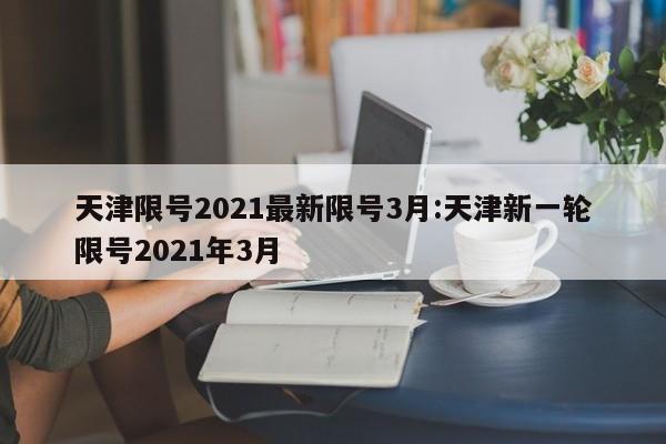 天津限号2021最新限号3月:天津新一轮限号2021年3月