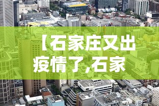 【石家庄又出疫情了,石家庄疫情突增】 【石家庄又出疫情了,石家庄疫情突增】