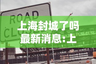 上海封城了吗最新消息:上海封了?