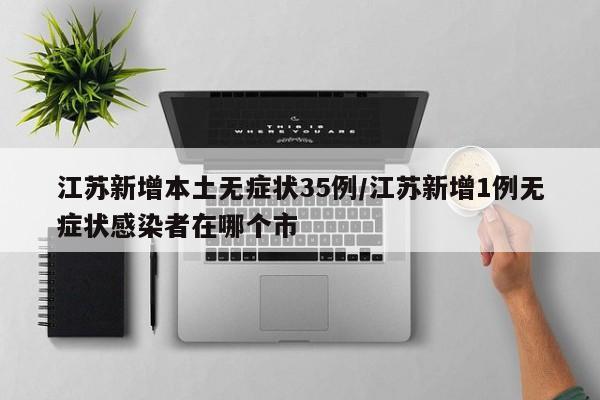 江苏新增本土无症状35例/江苏新增1例无症状感染者在哪个市