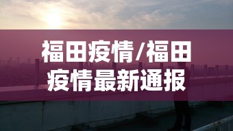 福田疫情/福田疫情最新通报 福田疫情/福田疫情最新通报