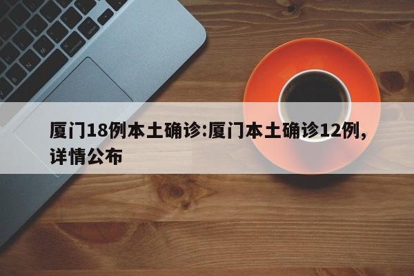 厦门18例本土确诊:厦门本土确诊12例,详情公布