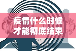 疫情什么时候才能彻底结束/疫情什么时候才能彻底结束呢 疫情什么时候才能彻底结束/疫情什么时候才能彻底结束呢