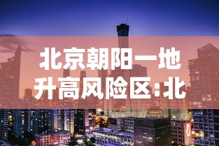 北京朝阳一地升高风险区:北京市朝阳区高风险 北京朝阳一地升高风险区:北京市朝阳区高风险