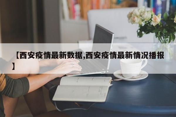 【西安疫情最新数据,西安疫情最新情况播报】