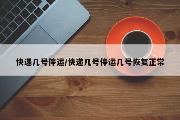 快递几号停运/快递几号停运几号恢复正常
