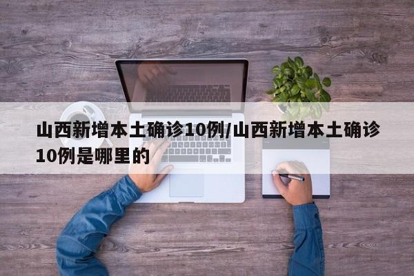山西新增本土确诊10例/山西新增本土确诊10例是哪里的