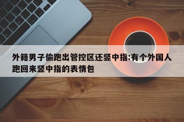 外籍男子偷跑出管控区还竖中指:有个外国人跑回来竖中指的表情包
