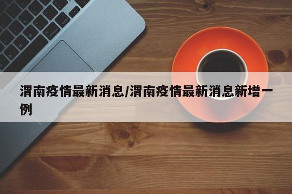 渭南疫情最新消息/渭南疫情最新消息新增一例