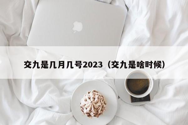 交九是几月几号2023(交九是啥时候)