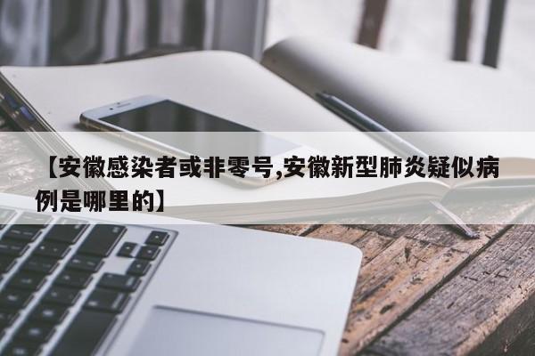 【安徽感染者或非零号,安徽新型肺炎疑似病例是哪里的】