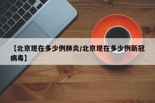 【北京现在多少例肺炎/北京现在多少例新冠病毒】