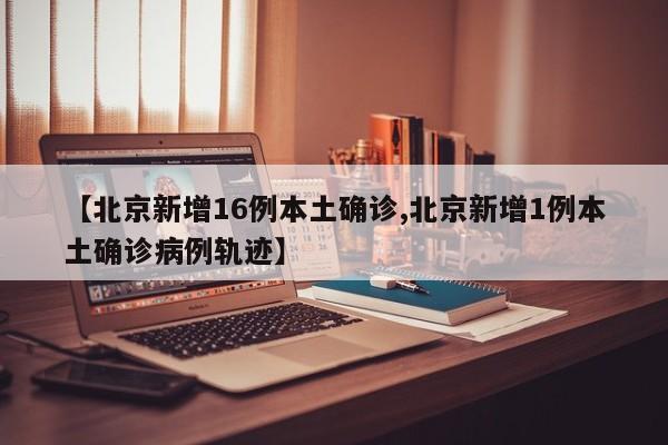 【北京新增16例本土确诊,北京新增1例本土确诊病例轨迹】