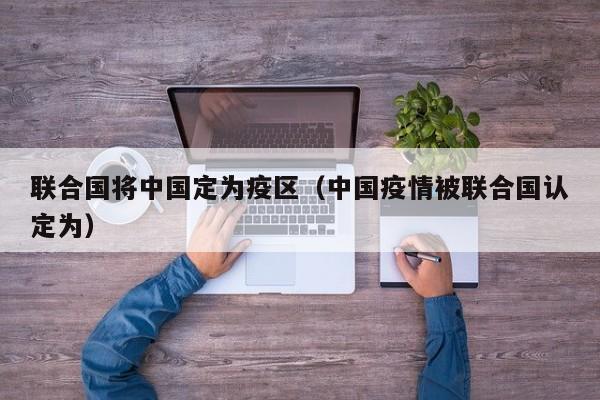 联合国将中国定为疫区(中国疫情被联合国认定为)