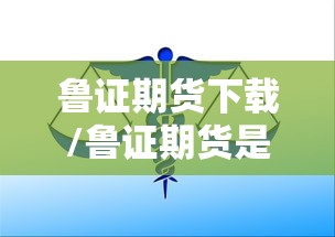鲁证期货下载/鲁证期货是什么意思 鲁证期货下载/鲁证期货是什么意思