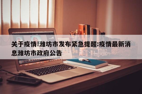 关于疫情!潍坊市发布紧急提醒:疫情最新消息潍坊市政府公告