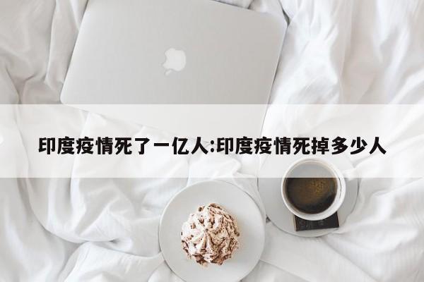 印度疫情死了一亿人:印度疫情死掉多少人