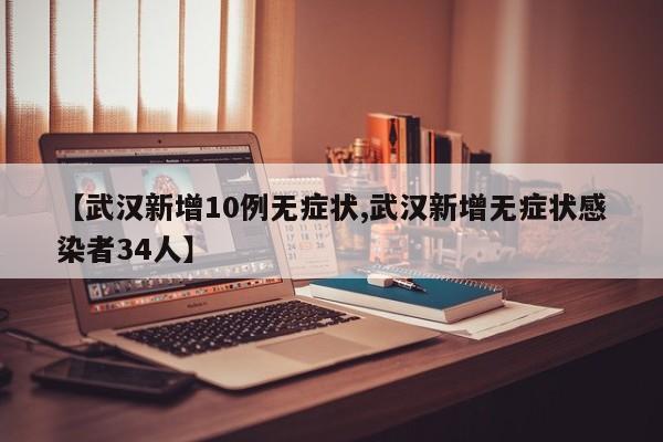 【武汉新增10例无症状,武汉新增无症状感染者34人】