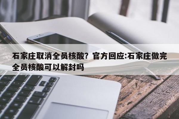 石家庄取消全员核酸？官方回应:石家庄做完全员核酸可以解封吗