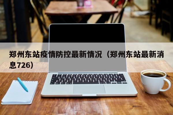 郑州东站疫情防控最新情况(郑州东站最新消息726)