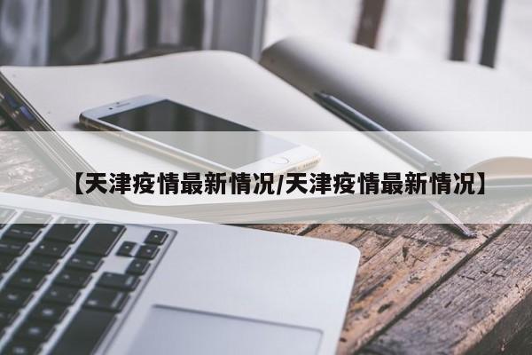 【天津疫情最新情况/天津疫情最新情况】