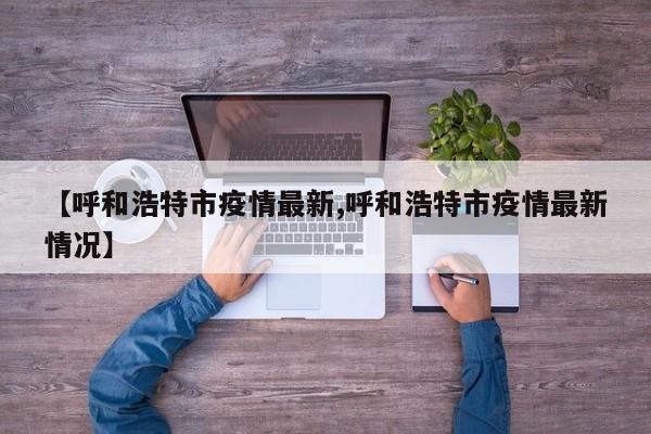 【呼和浩特市疫情最新,呼和浩特市疫情最新情况】