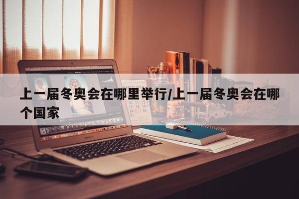 上一届冬奥会在哪里举行/上一届冬奥会在哪个国家