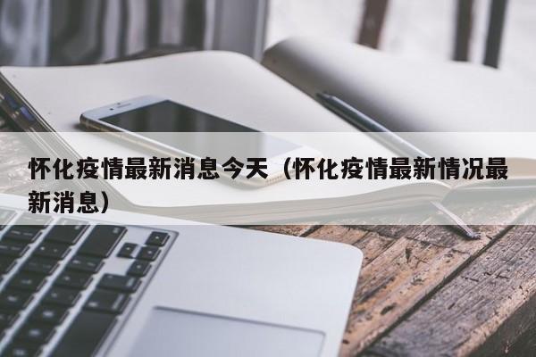 怀化疫情最新消息今天(怀化疫情最新情况最新消息)