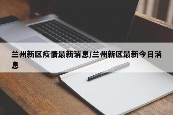 兰州新区疫情最新消息/兰州新区最新今日消息