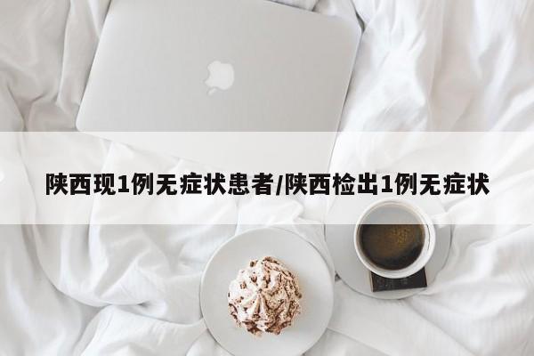陕西现1例无症状患者/陕西检出1例无症状