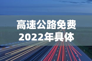 高速公路免费2022年具体时间（高速公路免费2021年时间）