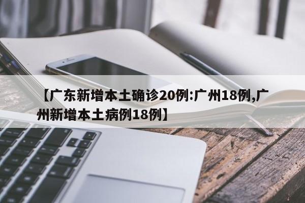 【广东新增本土确诊20例:广州18例,广州新增本土病例18例】