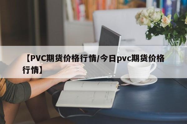 【PVC期货价格行情/今日pvc期货价格行情】